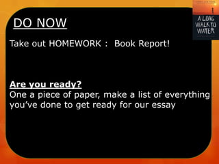 DO NOW
Take out HOMEWORK : Book Report!

Are you ready?
One a piece of paper, make a list of everything
you’ve done to get ready for our essay

 
