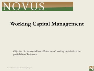 Working Capital Management



         Objective: To understand how efficient use of working capital affects the
         profitability of businesses




Novus Business and IT Training Program
 