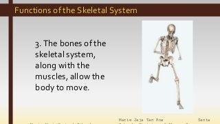 Marie Jaja Tan Roa Santa
Functions of the Skeletal System
3.The bones of the
skeletal system,
along with the
muscles, allow the
body to move.
 