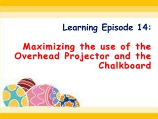 Learning Episode 14:
Maximizing the use of the
Overhead Projector and the
Chalkboard
 