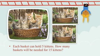 • Each basket can hold 5 kittens. How many
baskets will be needed for 15 kittens?
 