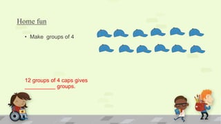 Home fun
• Make groups of 4
12 groups of 4 caps gives
__________ groups.
 