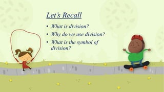 Let’s Recall
• What is division?
• Why do we use division?
• What is the symbol of
division?
 
