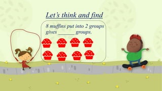 Let’s think and find
8 muffins put into 2 groups
gives ______ groups.
 