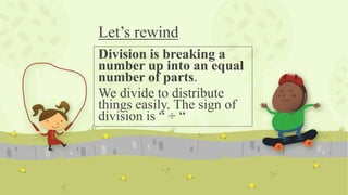 Let’s rewind
Division is breaking a
number up into an equal
number of parts.
We divide to distribute
things easily. The sign of
division is “ ÷ “
 