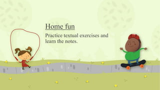 Home fun
Practice textual exercises and
learn the notes.
 