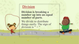 Division
Division is breaking a
number up into an equal
number of parts.
We divide to distribute
things easily. The sign of
division is “ ÷ “
 