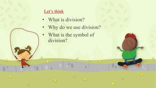 Let’s think
• What is division?
• Why do we use division?
• What is the symbol of
division?
 