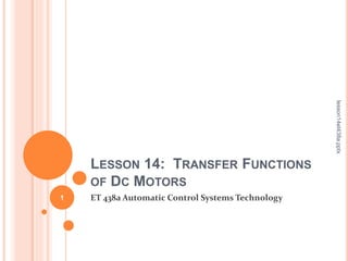 LESSON 14: TRANSFER FUNCTIONS
OF DC MOTORS
ET 438a Automatic Control Systems Technology1
lesson14et438a.pptx
 