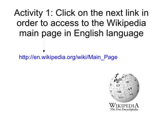 Activity 1: Click on the next link in
order to access to the Wikipedia
 main page in English language

 http://en.wikipedia.org/wiki/Main_Page
 