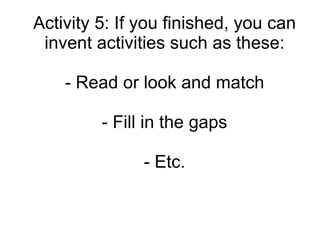 Activity 5: If you finished, you can
 invent activities such as these:

    - Read or look and match

         - Fill in the gaps

               - Etc.
 