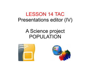 LESSON 14 TAC
Presentations editor (IV)

   A Science project
    POPULATION
 