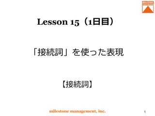 Lesson 15（1日目）
「接続詞」を使った表現
milestone management, inc. 1
【接続詞】
 