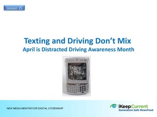 Lesson 15




            Texting and Driving Don’t Mix
            April is Distracted Driving Awareness Month




NEW MEDIA MENTOR FOR DIGITAL CITIZENSHIP
 