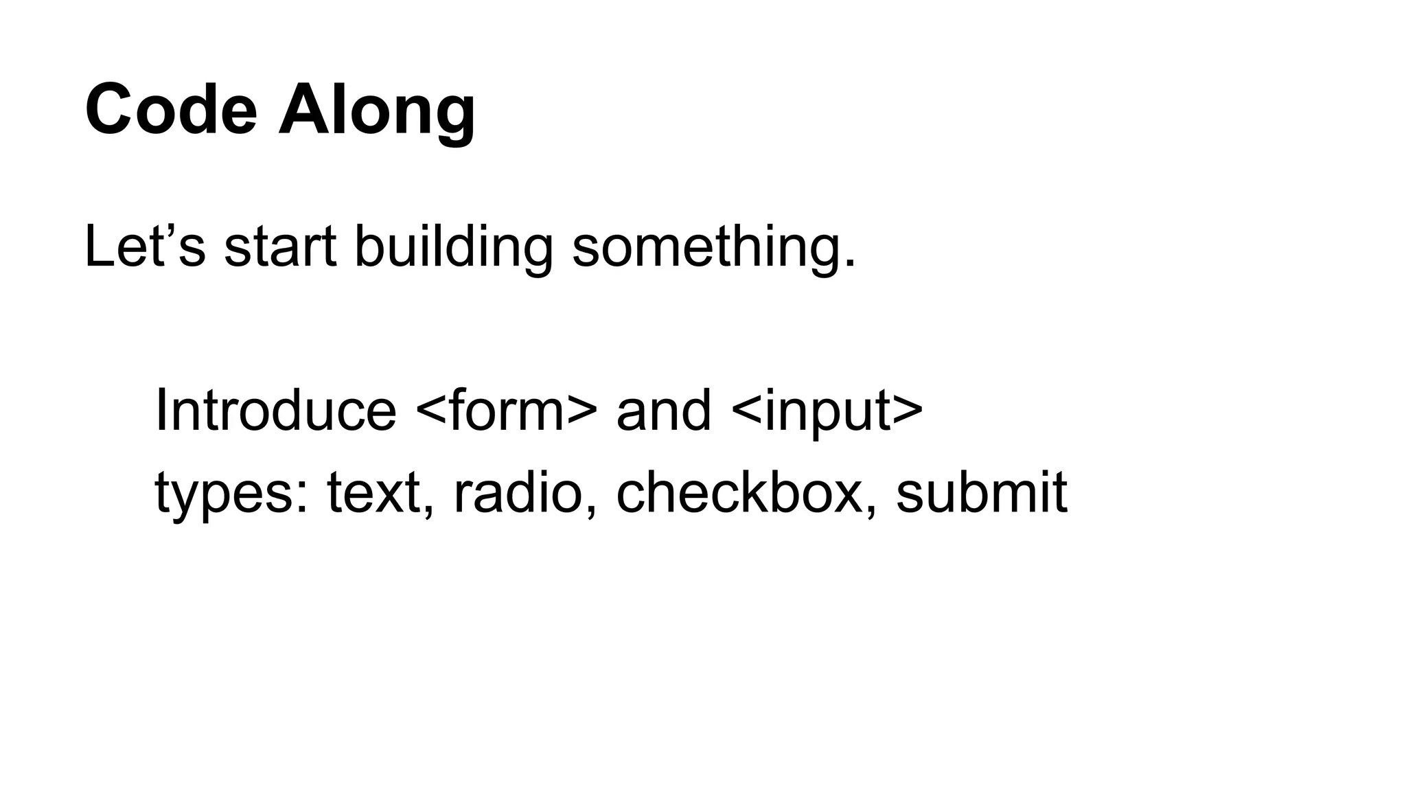 Code Along
Let’s start building something.
Introduce <form> and <input>
types: text, radio, checkbox, submit
 