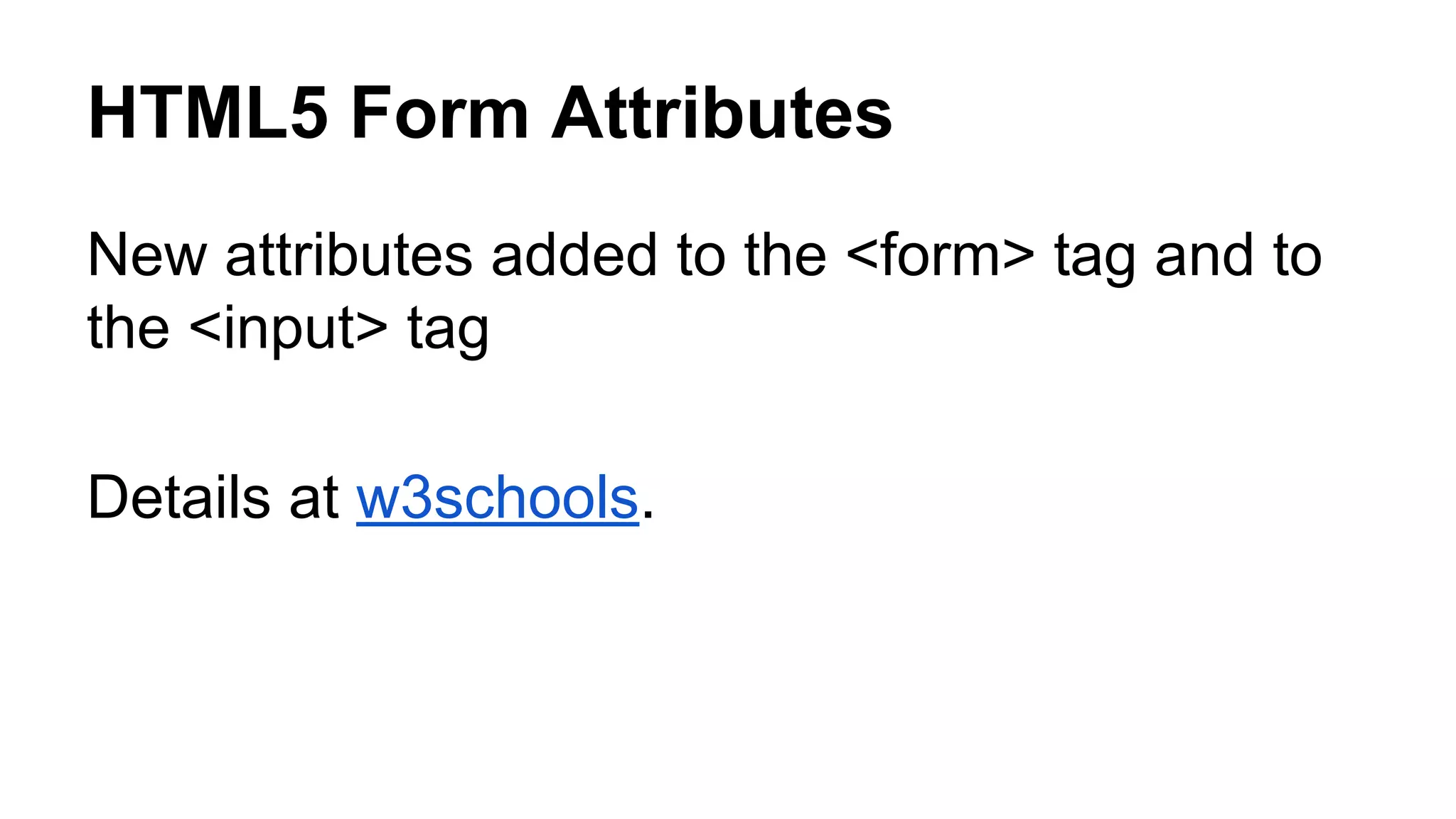 HTML5 Form Attributes
New attributes added to the <form> tag and to
the <input> tag
Details at w3schools.
 