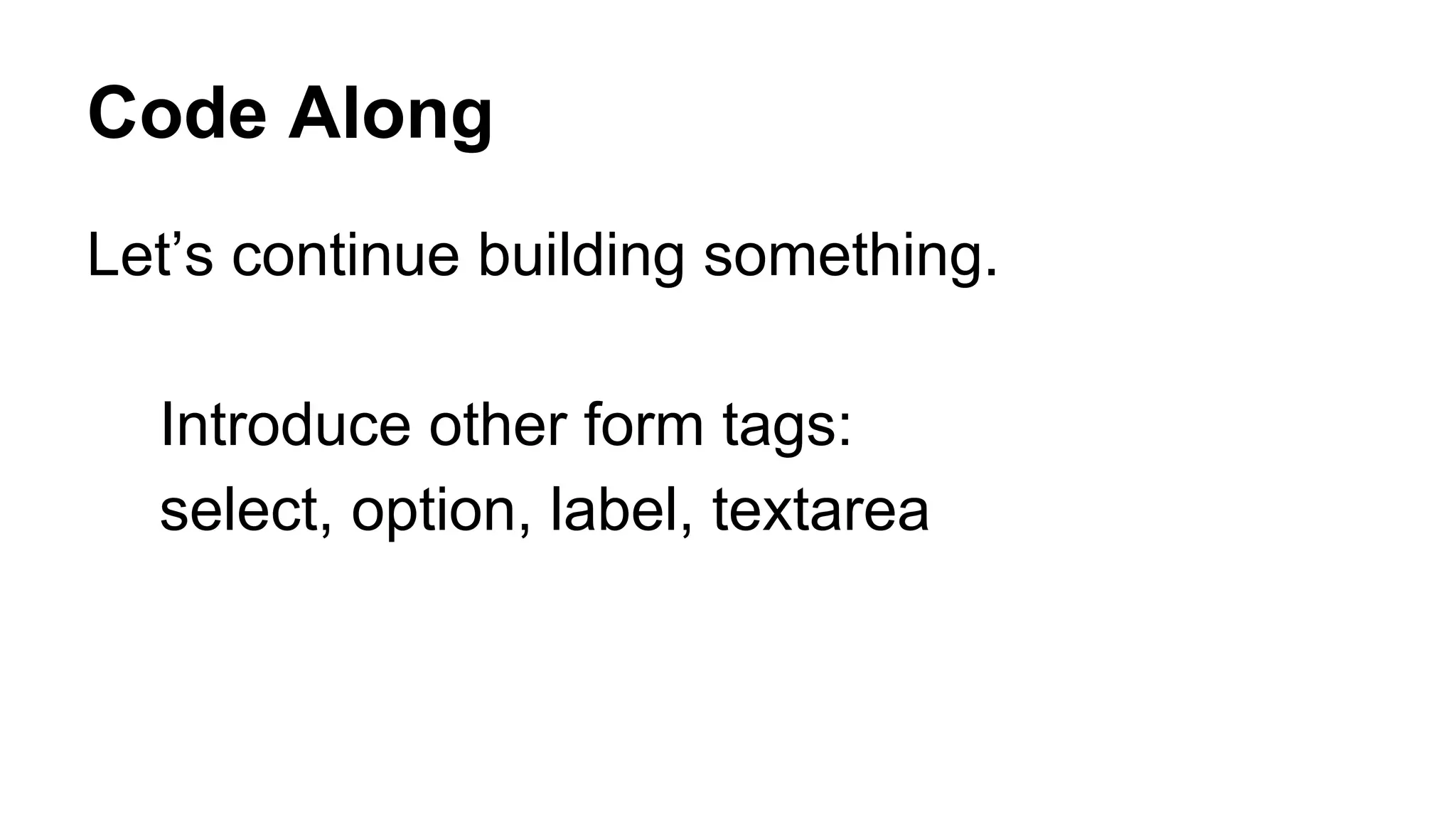 Code Along
Let’s continue building something.
Introduce other form tags:
select, option, label, textarea
 