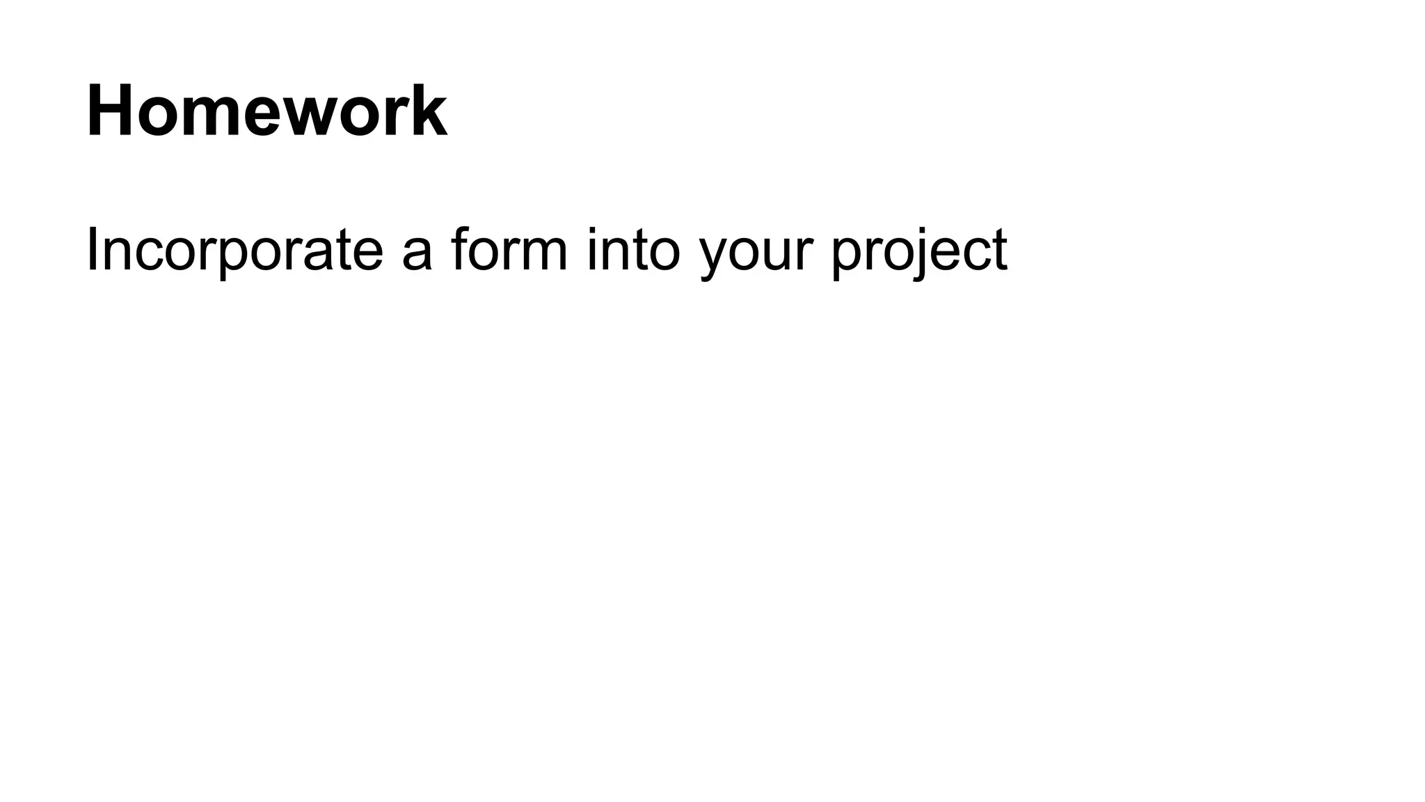 Homework
Incorporate a form into your project
 