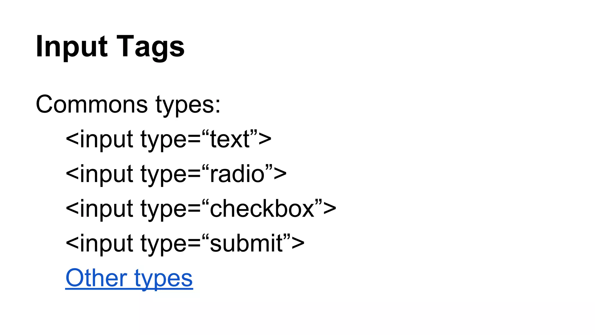 Input Tags
Commons types:
<input type=“text”>
<input type=“radio”>
<input type=“checkbox”>
<input type=“submit”>
Other types
 