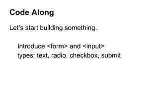 Code Along
Let’s start building something.
Introduce <form> and <input>
types: text, radio, checkbox, submit
 