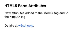 HTML5 Form Attributes
New attributes added to the <form> tag and to
the <input> tag
Details at w3schools.
 