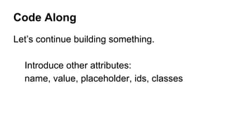 Code Along
Let’s continue building something.
Introduce other attributes:
name, value, placeholder, ids, classes
 