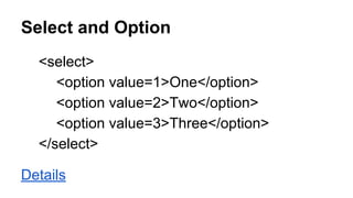 Select and Option
<select>
<option value=1>One</option>
<option value=2>Two</option>
<option value=3>Three</option>
</select>
Details
 
