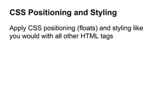 CSS Positioning and Styling
Apply CSS positioning (floats) and styling like
you would with all other HTML tags
 