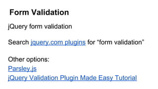 Form Validation
jQuery form validation
Search jquery.com plugins for “form validation”
Other options:
Parsley.js
jQuery Validation Plugin Made Easy Tutorial
 