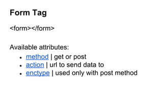Form Tag
<form></form>
Available attributes:
● method | get or post
● action | url to send data to
● enctype | used only with post method
 