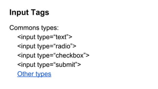 Input Tags
Commons types:
<input type=“text”>
<input type=“radio”>
<input type=“checkbox”>
<input type=“submit”>
Other types
 
