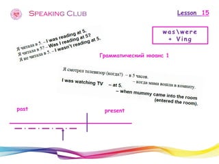 Lesson 15 
waswere 
+ Ving 
Грамматический нюанс 1 
past 
present  