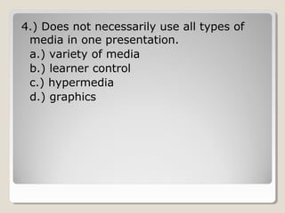 4.) Does not necessarily use all types 
of media in one presentation. 
a.) variety of media 
b.) learner control 
c.) hypermedia 
d.) graphics 
 