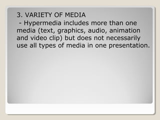 3. VARIETY OF 
MEDIA 
- Hypermedia 
includes more than 
one media (text, 
graphics, audio, 
animation and video 
clip) but does not 
necessarily use all 
types of media in one 
presentation. 
 