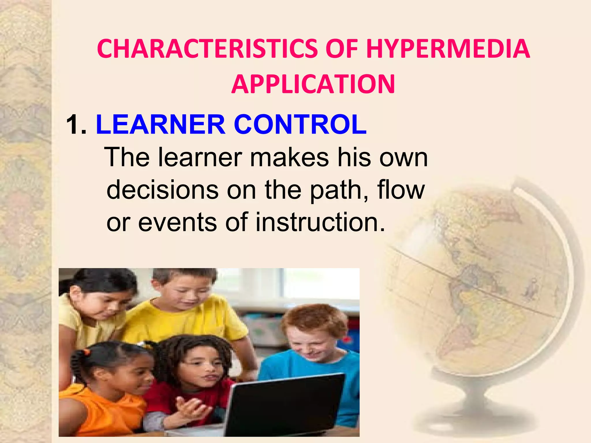 CHARACTERISTICS OF HYPERMEDIA
APPLICATION
1. LEARNER CONTROL
The learner makes his own
decisions on the path, flow
or events of instruction.
 