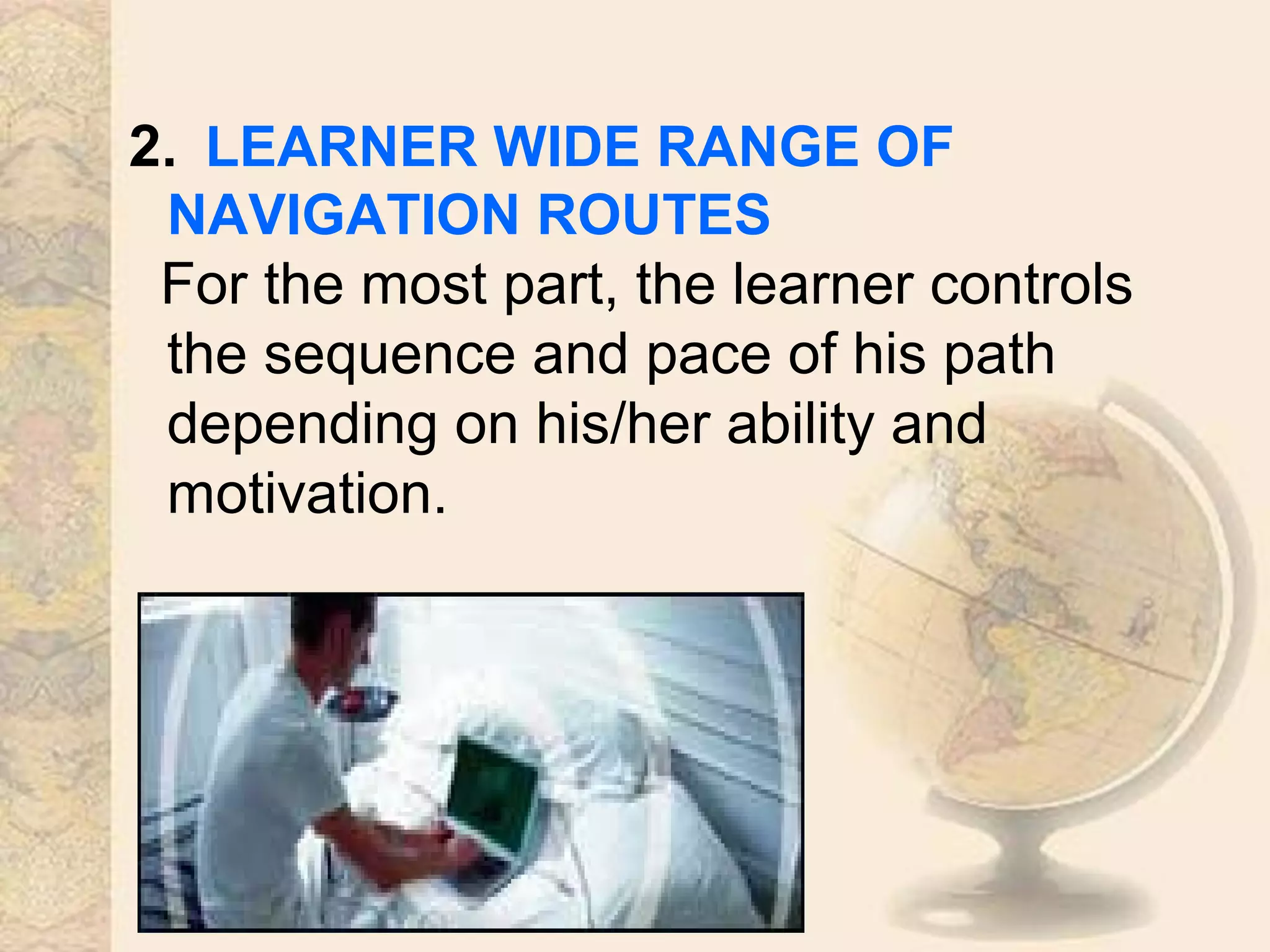 2. LEARNER WIDE RANGE OF
NAVIGATION ROUTES
For the most part, the learner controls
the sequence and pace of his path
depending on his/her ability and
motivation.
 