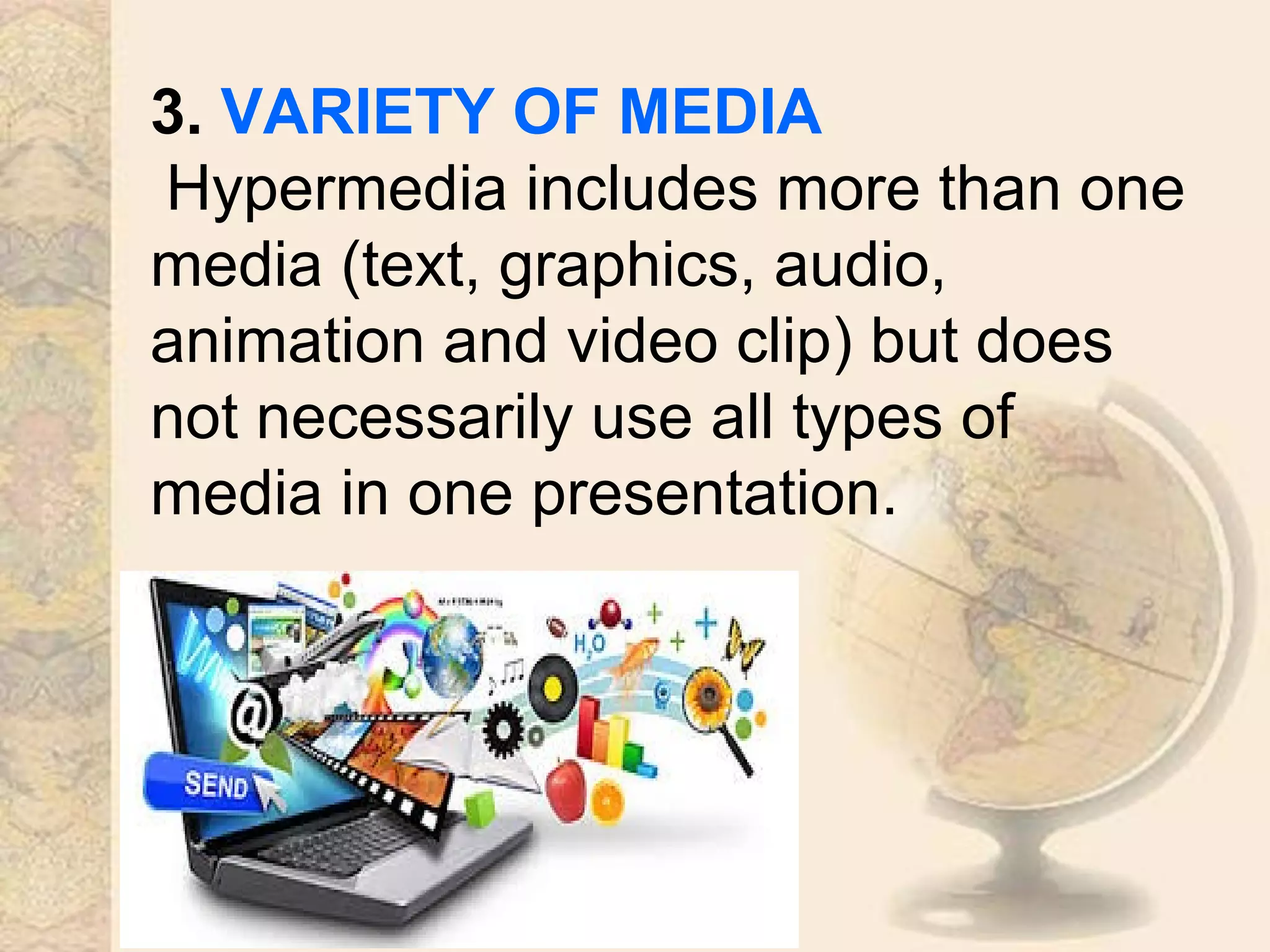 3. VARIETY OF MEDIA
Hypermedia includes more than one
media (text, graphics, audio,
animation and video clip) but does
not necessarily use all types of
media in one presentation.
 