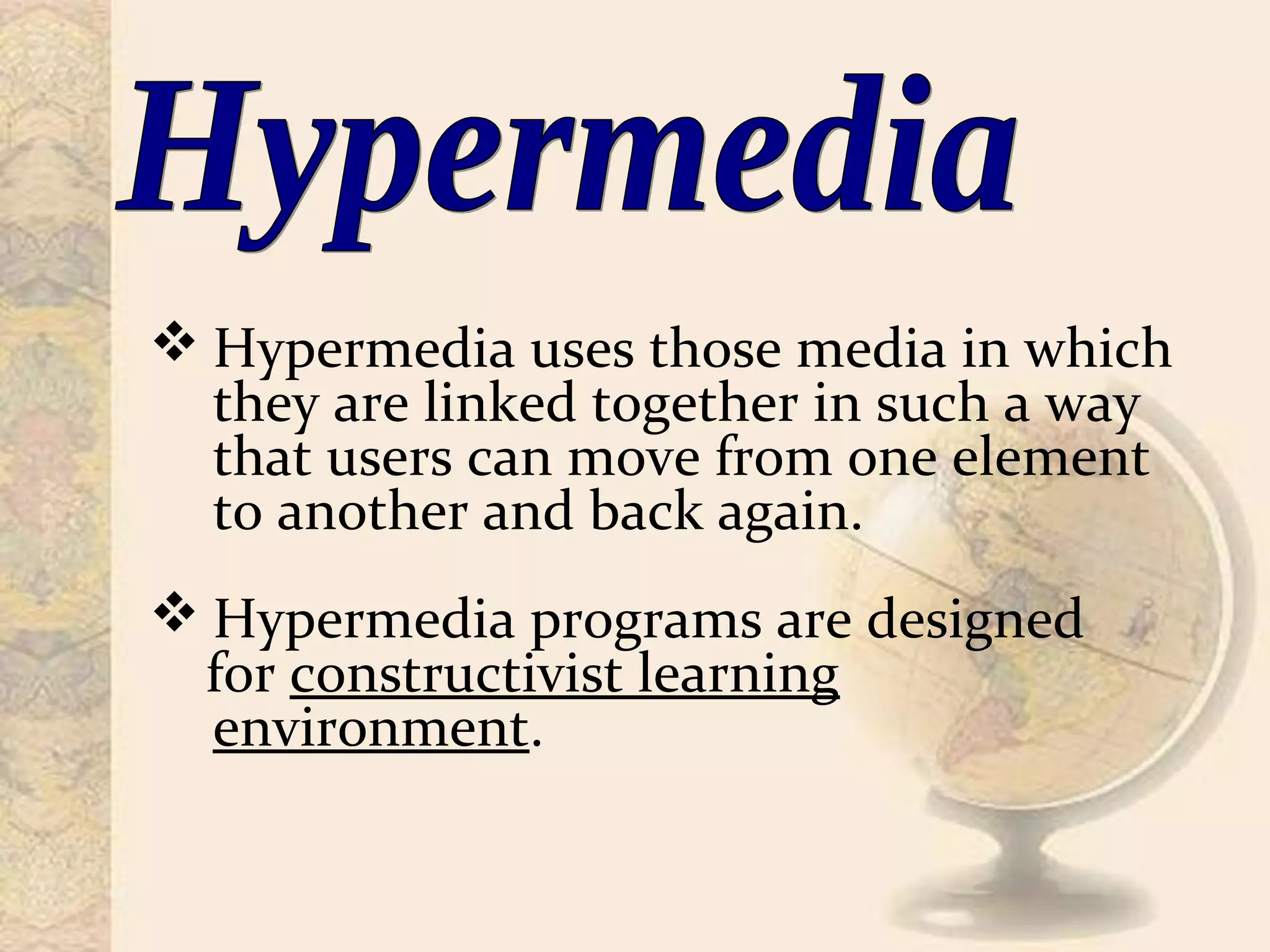  Hypermedia uses those media in which
they are linked together in such a way
that users can move from one element
to another and back again.
 Hypermedia programs are designed
for constructivist learning
environment.
 