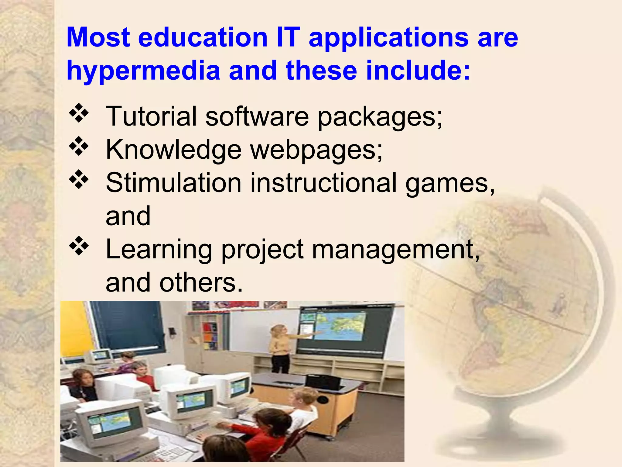 Most education IT applications are
hypermedia and these include:
 Tutorial software packages;
 Knowledge webpages;
 Stimulation instructional games,
and
 Learning project management,
and others.
 