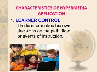 CHARACTERISTICS OF HYPERMEDIA
APPLICATION
1. LEARNER CONTROL
The learner makes his own
decisions on the path, flow
or events of instruction.
 