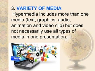 3. VARIETY OF MEDIA
Hypermedia includes more than one
media (text, graphics, audio,
animation and video clip) but does
not necessarily use all types of
media in one presentation.
 