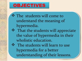  The students will come to
understand the meaning of
hypermedia.
 That the students will appreciate
the value of hypermedia in their
wholistic education.
 The students will learn to use
hypermedia for a better
understanding of their lessons.
 The students will come to
understand the meaning of
hypermedia.
 That the students will appreciate
the value of hypermedia in their
wholistic education.
 The students will learn to use
hypermedia for a better
understanding of their lessons.
OBJECTIVES
 