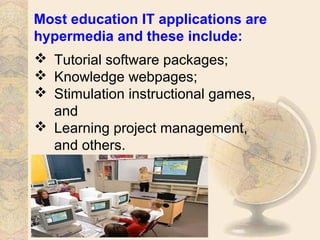 Most education IT applications are
hypermedia and these include:
 Tutorial software packages;
 Knowledge webpages;
 Stimulation instructional games,
and
 Learning project management,
and others.
 