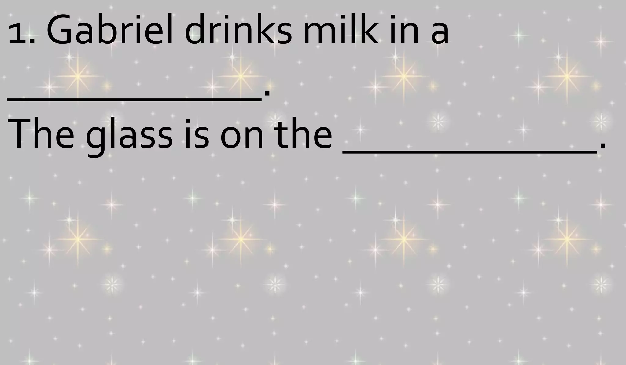 1. Gabriel drinks milk in a 
____________. 
The glass is on the ____________. 
