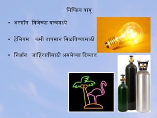 िनिष्क्रिय वायू
• अतरगिॉन िवजेच्या बनल्बनमध्ये
• हेिलयम कमी तापमान िमळिवण्यासाठी
• िनऑन जािहरातींसाठी अतसलेल्या ियादव्यात
 