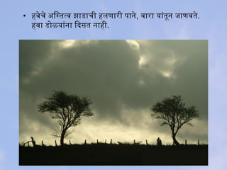 • हवेचे अस्तित्स्तित्व झाडाची हलणारी पाने, वारा यांतिून जाणवतिे.
हवा डोळ्यांना िदिसति नाही.
 
