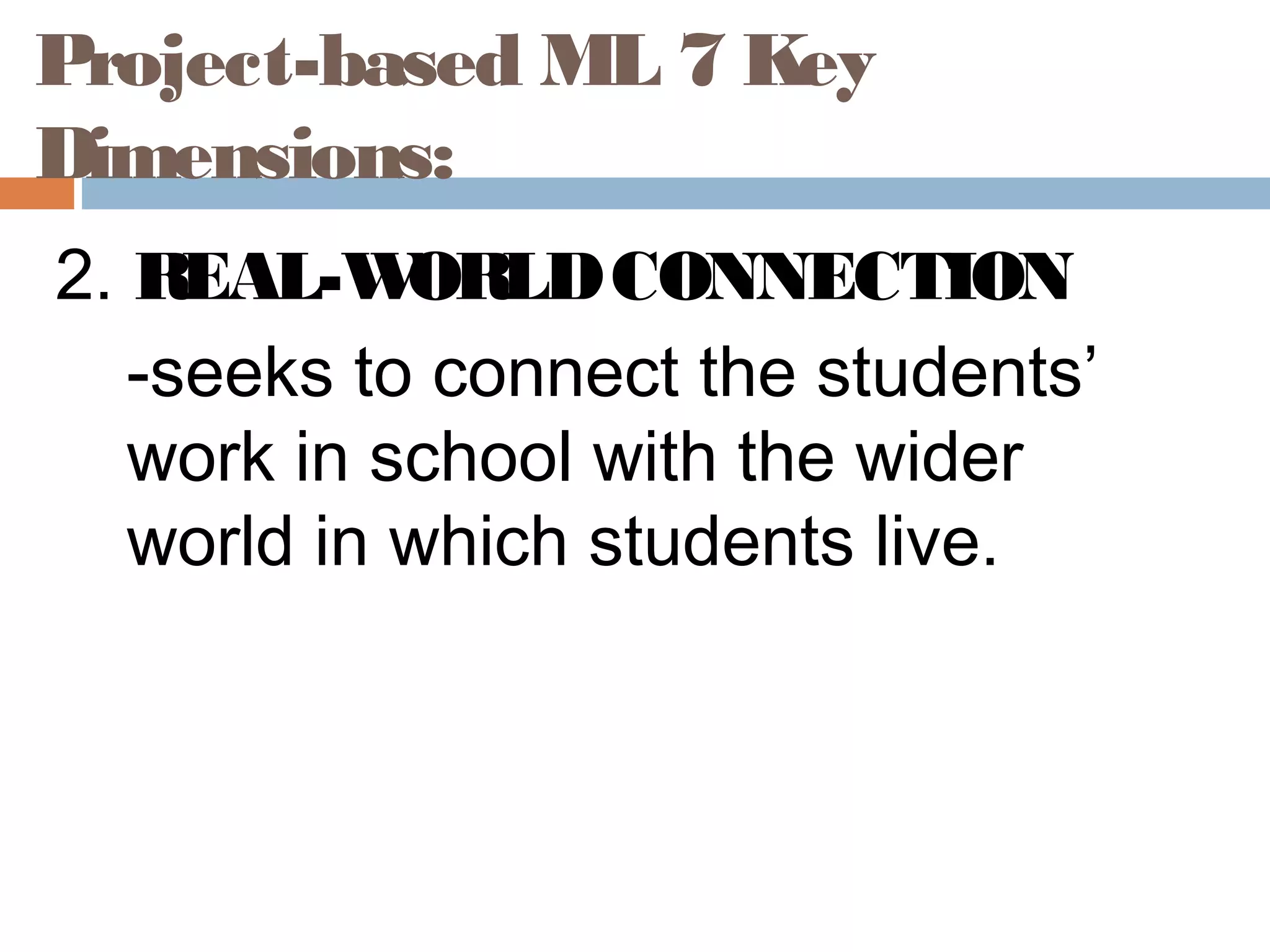 2. REAL-WORLDCONNECTION
-seeks to connect the students’
work in school with the wider
world in which students live.
Project-based ML 7 Key
Dimensions:
 