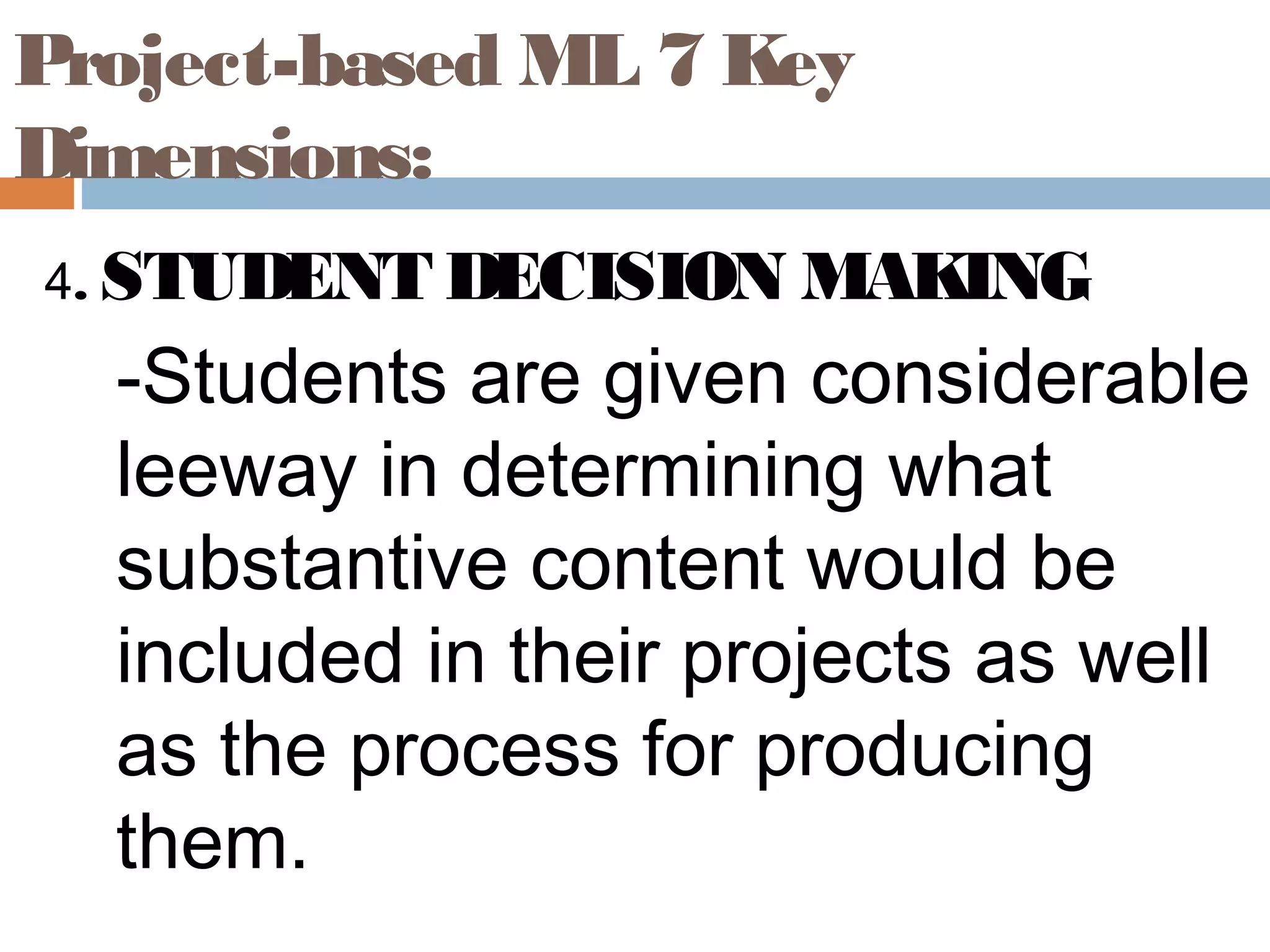 Project-based ML 7 Key
Dimensions:
4. STUDENT DECISION MAKING
-Students are given considerable
leeway in determining what
substantive content would be
included in their projects as well
as the process for producing
them.
 