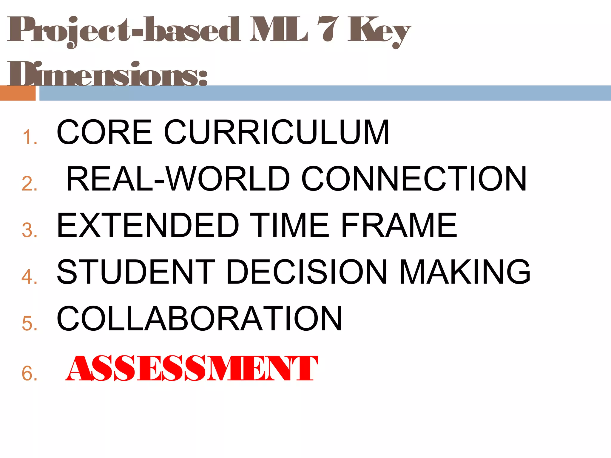 Project-based ML 7 Key
Dimensions:
1. CORE CURRICULUM
2. REAL-WORLD CONNECTION
3. EXTENDED TIME FRAME
4. STUDENT DECISION MAKING
5. COLLABORATION
6. ASSESSMENT
 