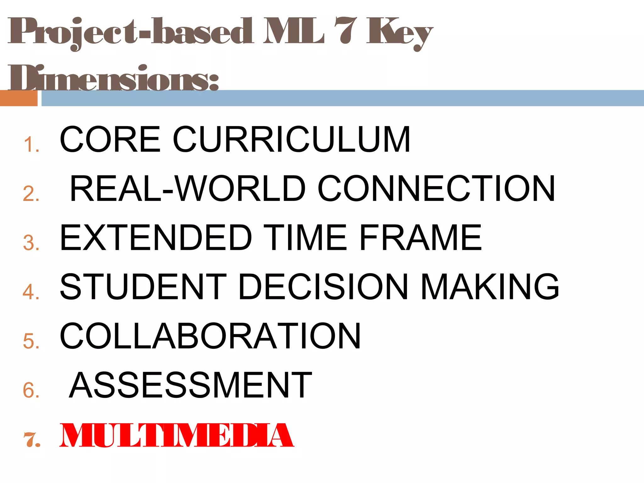 Project-based ML 7 Key
Dimensions:
1. CORE CURRICULUM
2. REAL-WORLD CONNECTION
3. EXTENDED TIME FRAME
4. STUDENT DECISION MAKING
5. COLLABORATION
6. ASSESSMENT
7. MULTIMEDIA
 